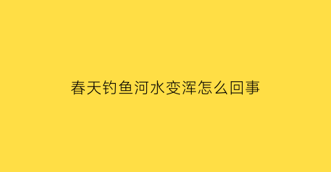 春天钓鱼河水变浑怎么回事(春天河里钓鱼钓深水还是浅水)