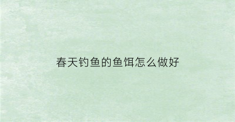 春天钓鱼的鱼饵怎么做好(春天钓鱼用什么味饵料最好)