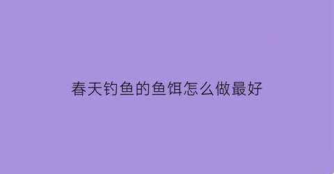 “春天钓鱼的鱼饵怎么做最好(春天野钓饵料配方)