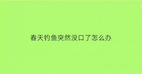 “春天钓鱼突然没口了怎么办(初春钓鱼没口)