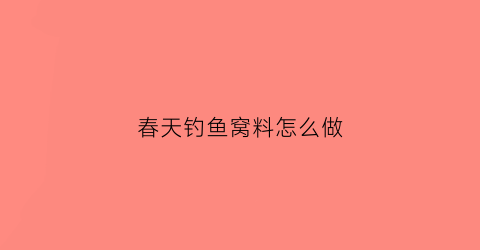 “春天钓鱼窝料怎么做(春天钓鱼打窝子最佳配方)