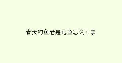 春天钓鱼老是跑鱼怎么回事(春天钓鱼不好钓)