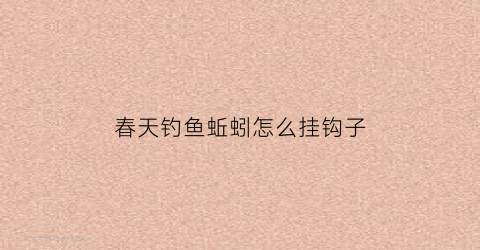 春天钓鱼蚯蚓怎么挂钩子(钓蚯蚓怎么挂钩最好)