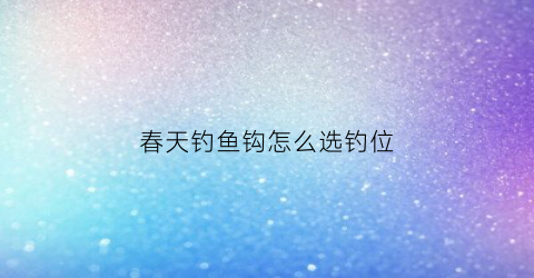 “春天钓鱼钩怎么选钓位(春天钓鱼怎样选钓位)
