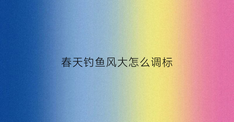 春天钓鱼风大怎么调标(春天风大怎么钓鲫鱼)