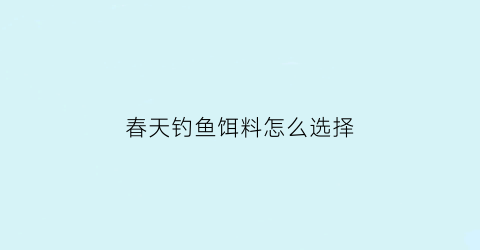 “春天钓鱼饵料怎么选择(春天鱼饵怎么搭配)