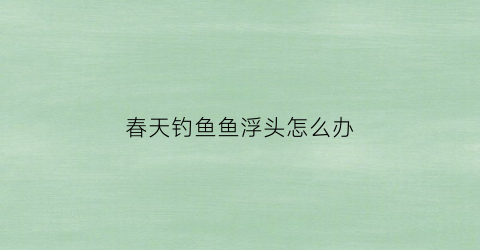 春天钓鱼鱼浮头怎么办