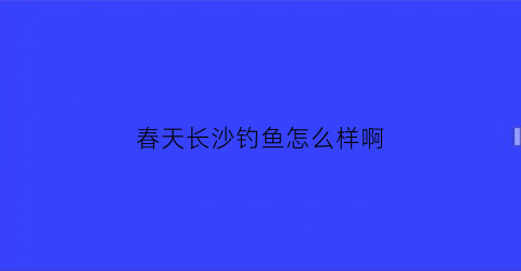 春天长沙钓鱼怎么样啊(钓鱼长沙)