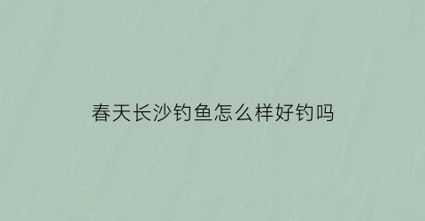 春天长沙钓鱼怎么样好钓吗(长沙适合春天去的景点)