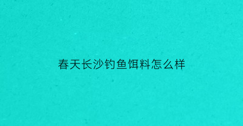 春天长沙钓鱼饵料怎么样(长沙天气适合钓鱼吗)