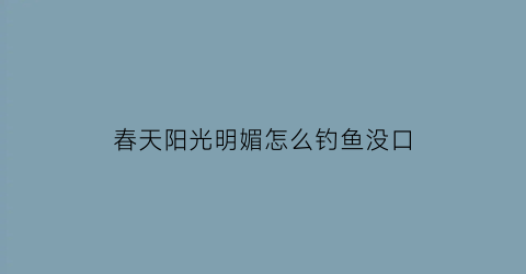 “春天阳光明媚怎么钓鱼没口(春天钓阳还是阴)