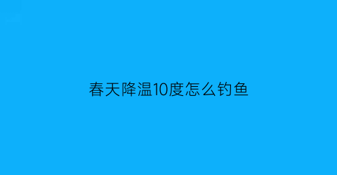 春天降温10度怎么钓鱼(降温10度鱼好钓不)