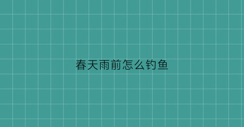 春天雨前怎么钓鱼(春天雨前怎么钓鱼好钓)