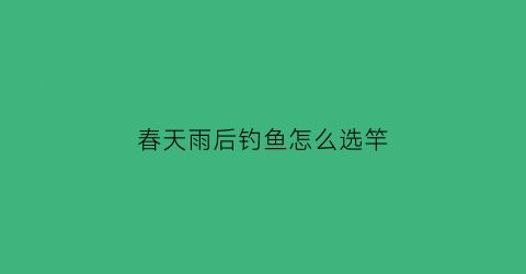 “春天雨后钓鱼怎么选竿(春天雨后钓鱼怎么选竿头)