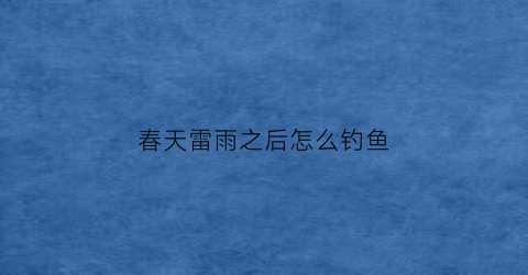 春天雷雨之后怎么钓鱼(春天雷雨之后怎么钓鱼呢)