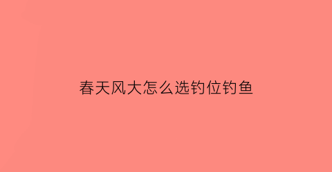 春天风大怎么选钓位钓鱼(春天风大怎么选钓位钓鱼饵料)