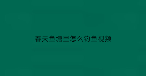 “春天鱼塘里怎么钓鱼视频(春天鱼塘钓鱼技巧)