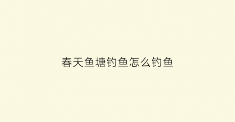 春天鱼塘钓鱼怎么钓鱼(春天鱼塘钓鱼怎么钓鱼视频)