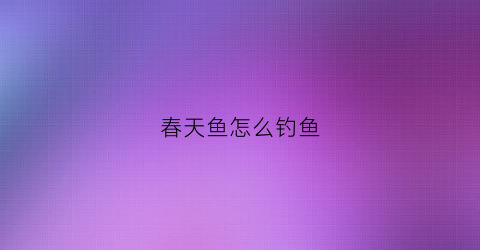 春天鱼怎么钓鱼