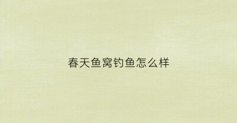 春天鱼窝钓鱼怎么样(春天鱼窝钓鱼怎么样好钓吗)