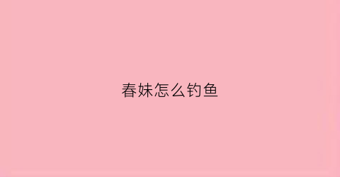 “春妹怎么钓鱼(春未钓鱼技巧)