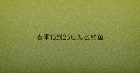 春季13到23度怎么钓鱼(春季13度好钓鱼吗)