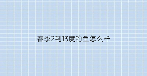春季2到13度钓鱼怎么样(春天气温15度到22好钓鱼吗)