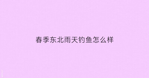 春季东北雨天钓鱼怎么样(东北春天钓鱼钓深还是浅)