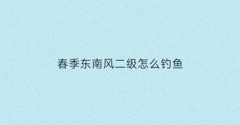 “春季东南风二级怎么钓鱼(夏季东南风钓鱼最佳钓位)