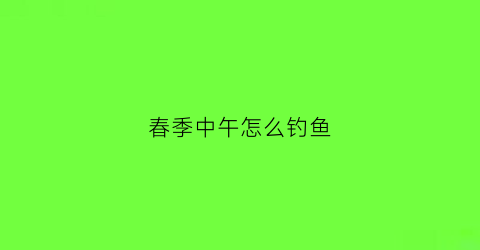 春季中午怎么钓鱼(春季中午钓鱼钓深吗)