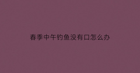 春季中午钓鱼没有口怎么办(野钓中午没口咋办)