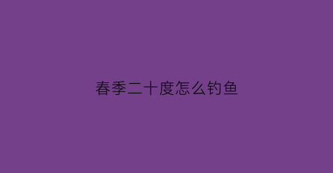 春季二十度怎么钓鱼(春天二十多度钓鱼钓深还是浅)