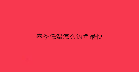 “春季低温怎么钓鱼最快(春季低温怎么钓鱼最快呢)