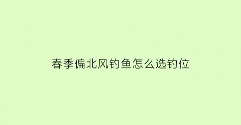 春季偏北风钓鱼怎么选钓位(偏北风好钓鱼吗)