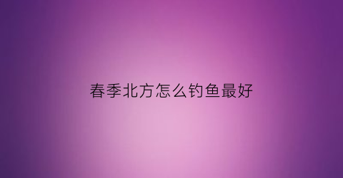 春季北方怎么钓鱼最好(北方春季钓鱼钓深还是钓浅)