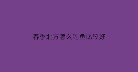 春季北方怎么钓鱼比较好(北方春季野钓)