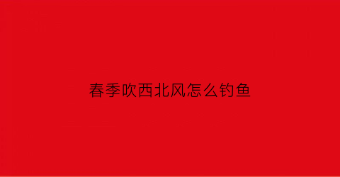 “春季吹西北风怎么钓鱼(吹西北风不宜钓鱼是真的吗)