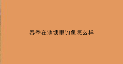 “春季在池塘里钓鱼怎么样(春天池塘里的鱼)