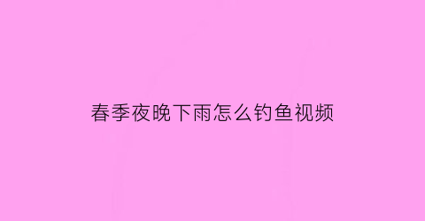 “春季夜晚下雨怎么钓鱼视频(下雨晚上钓鱼怎么钓)