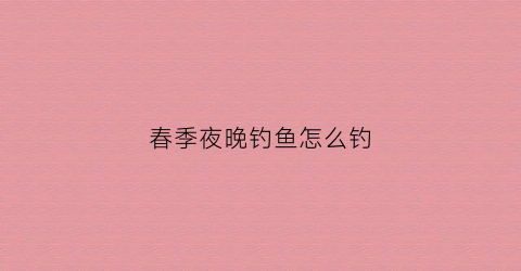 春季夜晚钓鱼怎么钓(春季夜晚钓鱼怎么钓最好)