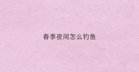 春季夜间怎么钓鱼(春季夜间怎么钓鱼好)
