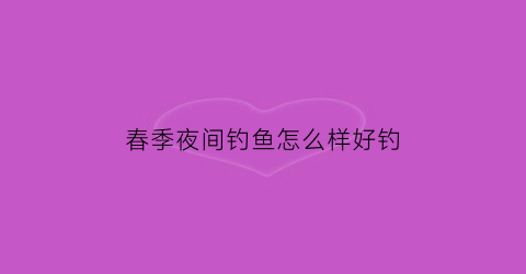 春季夜间钓鱼怎么样好钓(春季夜钓技巧)
