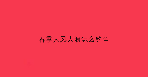 春季大风大浪怎么钓鱼(大风大浪钓鱼钓底还是钓浮)