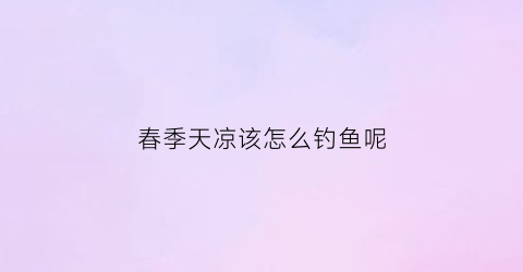 春季天凉该怎么钓鱼呢