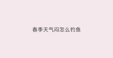 春季天气闷怎么钓鱼(天气闷钓鱼钓深还是浅)