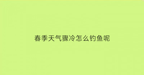 “春季天气骤冷怎么钓鱼呢(春天气温骤降钓鱼好钓吗)