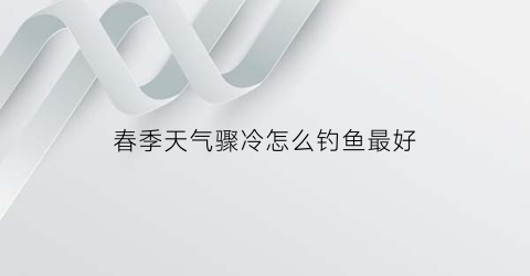 春季天气骤冷怎么钓鱼最好(春季天气骤冷怎么钓鱼最好呢)