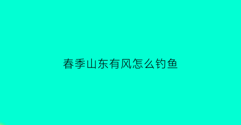 春季山东有风怎么钓鱼(山东的风大吗)