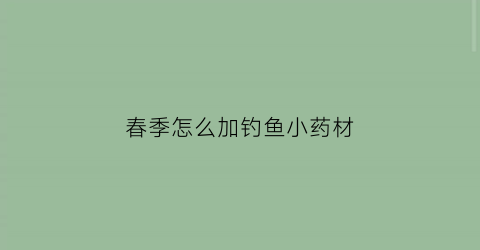 春季怎么加钓鱼小药材