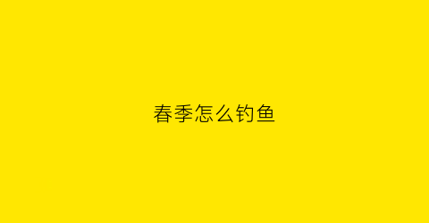 “春季怎么钓鱼(春季如何钓鱼)